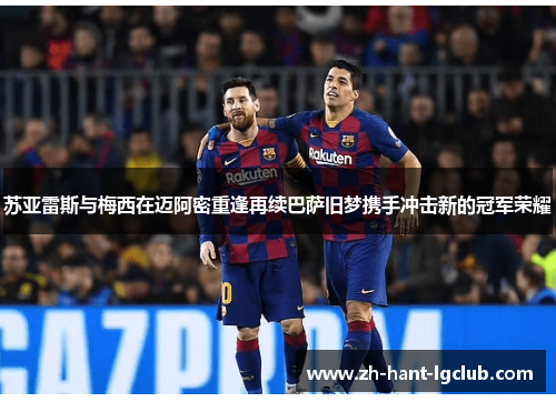 苏亚雷斯与梅西在迈阿密重逢再续巴萨旧梦携手冲击新的冠军荣耀